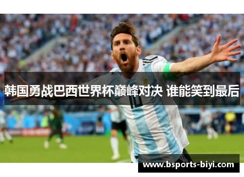韩国勇战巴西世界杯巅峰对决 谁能笑到最后