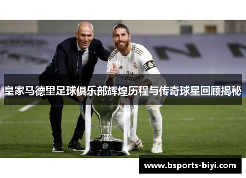 皇家马德里足球俱乐部辉煌历程与传奇球星回顾揭秘