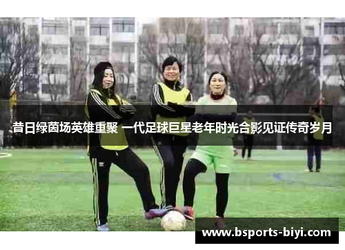 昔日绿茵场英雄重聚 一代足球巨星老年时光合影见证传奇岁月