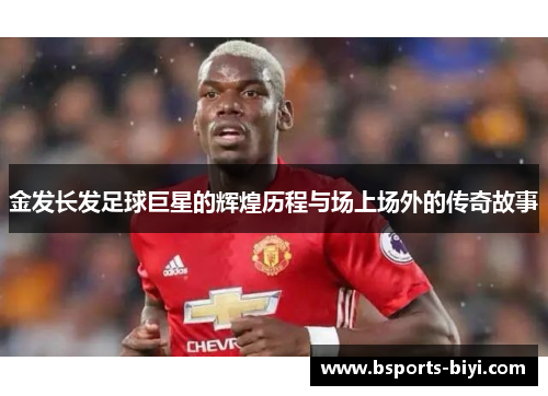 金发长发足球巨星的辉煌历程与场上场外的传奇故事