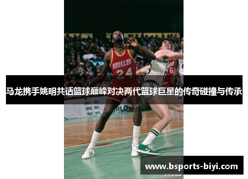 马龙携手姚明共话篮球巅峰对决两代篮球巨星的传奇碰撞与传承
