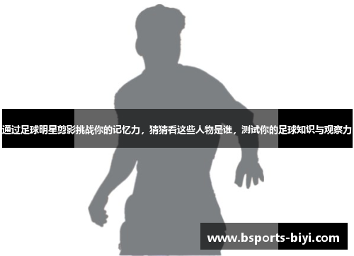 通过足球明星剪影挑战你的记忆力，猜猜看这些人物是谁，测试你的足球知识与观察力