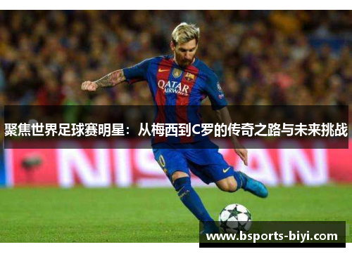 聚焦世界足球赛明星：从梅西到C罗的传奇之路与未来挑战