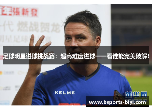 足球明星进球挑战赛：超高难度进球一一看谁能完美破解！