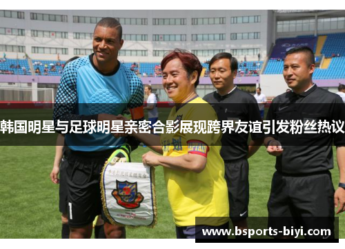 韩国明星与足球明星亲密合影展现跨界友谊引发粉丝热议