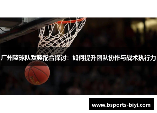 广州篮球队默契配合探讨：如何提升团队协作与战术执行力