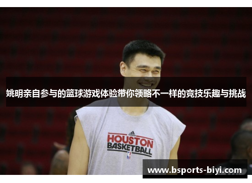 姚明亲自参与的篮球游戏体验带你领略不一样的竞技乐趣与挑战
