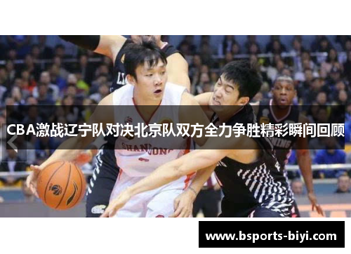 CBA激战辽宁队对决北京队双方全力争胜精彩瞬间回顾