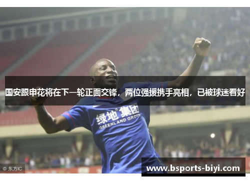 国安跟申花将在下一轮正面交锋，两位强援携手亮相，已被球迷看好