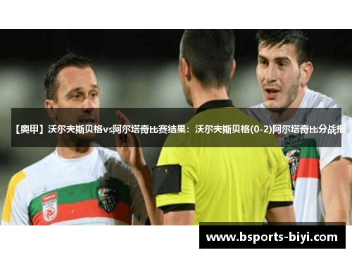 【奥甲】沃尔夫斯贝格vs阿尔塔奇比赛结果：沃尔夫斯贝格(0-2)阿尔塔奇比分战报
