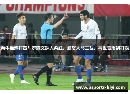 海牛连遭打击！罗森文踩人染红，暴怒大骂主裁，韦世豪疼到打滚