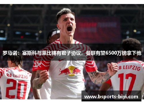 罗马诺：塞斯科与莱比锡有君子协议，曼联有望6500万镑拿下他