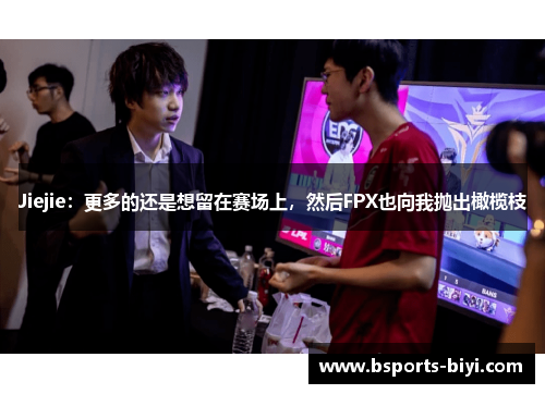 Jiejie：更多的还是想留在赛场上，然后FPX也向我抛出橄榄枝